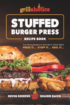 Grillaholics Stuffed Burger Press Recipe Book: Turn Boring Burgers to Gourmet in 3 Easy Steps: Press It, Stuff It, Seal It - Davis, Shawn, and Dorosh, Devin