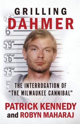 Grilling Dahmer: The Interrogation Of "The Milwaukee Cannibal" - Maharaj, Robyn, and Kennedy, Patrick