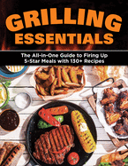 Grilling Essentials: The All-In-One Guide to Firing Up 5-Star Meals with 130+ Recipes