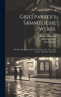 Grillparzer's Smmtliche Werke: Bd. Des Meeres Und Der Liebe Wellen. Der Traum Ein Leben. Melusina. Hannibal - Weilen, Josef, and Grillparzer, Franz, and Laube, Heinrich