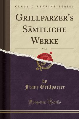 Grillparzer's Samtliche Werke, Vol. 1 (Classic Reprint) - Grillparzer, Franz