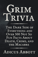 Grim Trivia: The Dark Side of Everything and Over 500 Not So Fun Facts About Death, Crime, and the Macabre