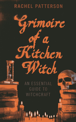 Grimoire of a Kitchen Witch: An Essential Guide to Witchcraft - Patterson, Rachel