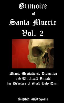 Grimoire of Santa Muerte, Vol. 2: Altars, Meditations, Divination and Witchcraft Rituals for Devotees of Most Holy Death - DiGregorio, Sophia