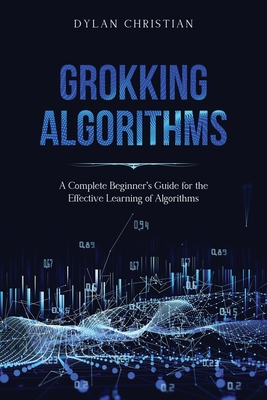 Grokking Algorithms: A Complete Beginner's Guide for the Effective Learning of Algorithms - Christian, Dylan