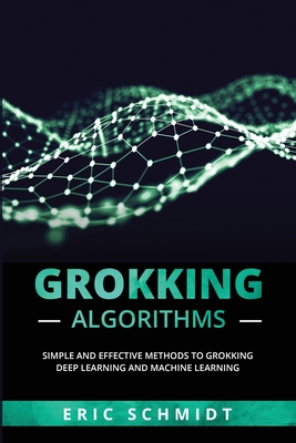 Grokking Algorithms: Simple and Effective Methods to Grokking Deep Learning and Machine Learning - Schmidt, Eric