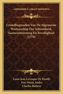 Grondbeginselen Van de Algemeene Weetenschap Der Schoonheid, Saamenstemming En Bevalligheid (1770) - De Pouilly, Louis Jean Levesque, and Andre, Yves Marie, and Batteux, Charles