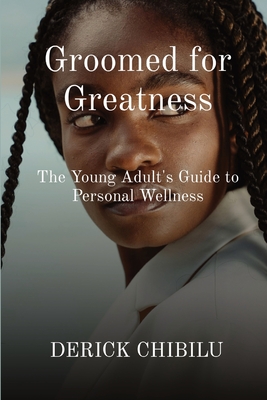 Groomed for Greatness: The Young Adult's Guide to Personal Wellness - Chibilu, Derick