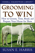 Grooming to Win: How to Groom, Trim, Braid, and Prepare Your Horse for Show
