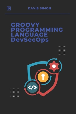 Groovy Programming Language for DevSecOps: Agile Scripting to Secure and Streamline Software Delivery With Groovy - Simon, Davis