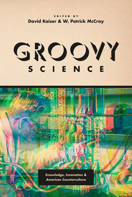 Groovy Science: Knowledge, Innovation, and American Counterculture - Kaiser, David (Editor), and McCray, W Patrick (Editor)