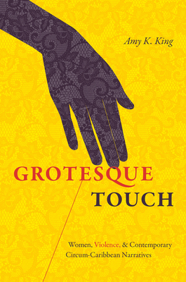 Grotesque Touch: Women, Violence, and Contemporary Circum-Caribbean Narratives - King, Amy
