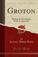 Groton: During the Revolution with an Appendix (Classic Reprint)