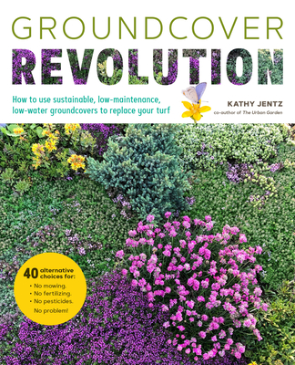 Groundcover Revolution: How to Use Sustainable, Low-Maintenance, Low-Water Groundcovers to Replace Your Turf - 40 Alternative Choices For: - No Mowing. - No Fertilizing. - No Pesticides. - No Problem! - Jentz, Kathy