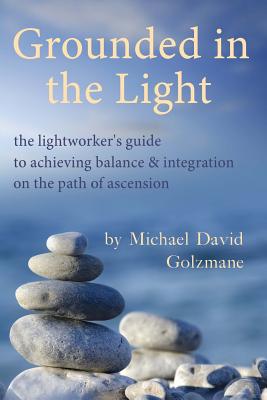 Grounded in the Light: the lightworker's guide to achieving balance & integration on the path of ascension - Golzmane, Michael David
