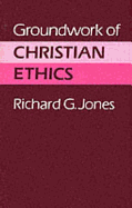 Groundwork of Christian Ethics - Jones, Richard G, Jr.