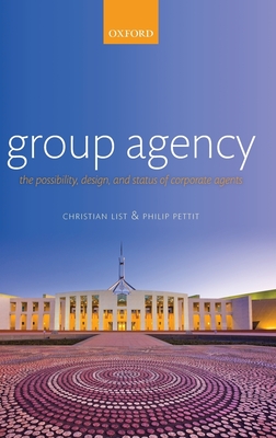 Group Agency: The Possibility, Design, and Status of Corporate Agents - List, Christian, and Pettit, Philip