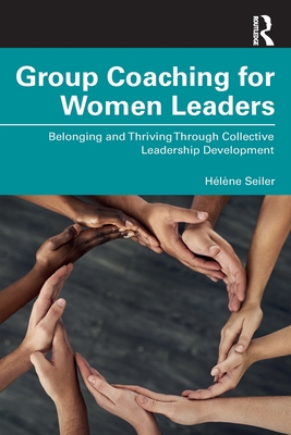 Group Coaching for Women Leaders: Belonging and Thriving Through Collective Leadership Development - Seiler, Hlne