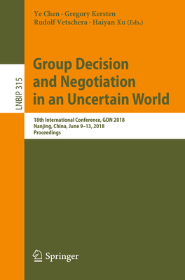 Group Decision and Negotiation in an Uncertain World: 18th International Conference, Gdn 2018, Nanjing, China, June 9-13, 2018, Proceedings - Chen, Ye (Editor), and Kersten, Gregory (Editor), and Vetschera, Rudolf (Editor)