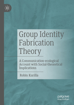 Group Identity Fabrication Theory: A Communication-Ecological Account with Social-Theoretical Implications - Kurilla, Robin