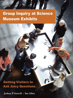 Group Inquiry at Science Museum Exhibits: Getting Visitors to Ask Juicy Questions - Gutwill, Joshua P