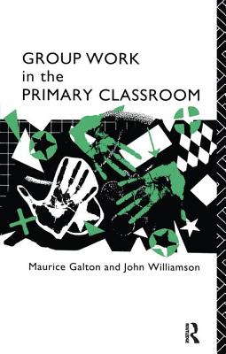 Group Work in the Primary Classroom - Galton, Maurice, and Williamson, John