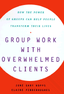 Group Work with Overwhelmed Clients: How the Power of Groups Can Help People Transform Their Lives