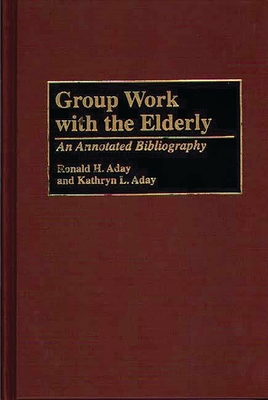 Group Work with the Elderly: An Annotated Bibliography - Aday, Ronald H, and Unknown