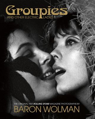 Groupies and Other Electric Ladies: The Original 1969 Rolling Stone Photographs by Baron Wolman - Wolman, Baron, and Warren, Holly George (Foreword by)