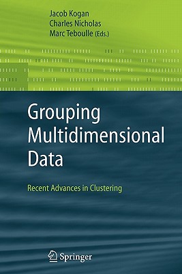 Grouping Multidimensional Data: Recent Advances in Clustering - Kogan, Jacob, Professor (Editor), and Nicholas, Charles (Editor), and Teboulle, Marc (Editor)