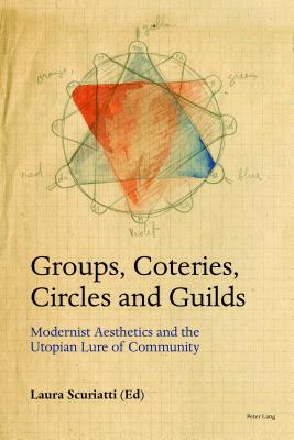 Groups, Coteries, Circles and Guilds: Modernist Aesthetics and the Utopian Lure of Community - Scuriatti, Laura (Editor)