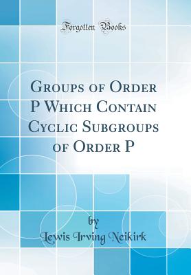 Groups of Order P&#7504; Which Contain Cyclic Subgroups of Order P&#7504;&#8315;&#7583; (Classic Reprint) - Neikirk, Lewis Irving