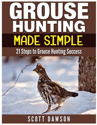 Grouse Hunting Made Simple: 21 Steps to Grouse Hunting Success - Dawson, Scott