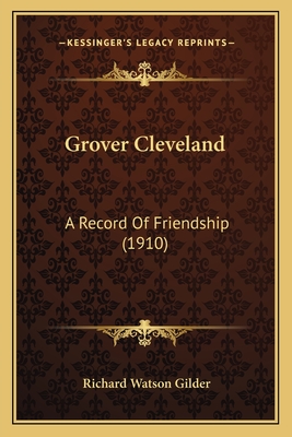 Grover Cleveland: A Record Of Friendship (1910) - Gilder, Richard Watson