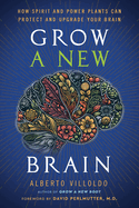 Grow a New Brain: How Spirit and Power Plants Can Protect and Upgrade Your Brain