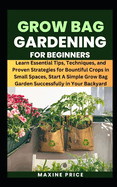 Grow Bag Gardening For Beginners: Learn Essential Tips, Techniques, and Proven Strategies for Bountiful Crops in Small Spaces, Start A Simple Grow Bag Garden Successfully in Your Backyard