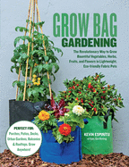 Grow Bag Gardening: The Revolutionary Way to Grow Bountiful Vegetables, Herbs, Fruits, and Flowers in Lightweight, Eco-Friendly Fabric Pots - Perfect For: Porches, Patios, Decks, Urban Gardens, Balconies & Rooftops. Grow Anywhere!