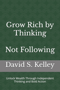 Grow Rich by Thinking - Not Following: Unlock Wealth Through Independent Thinking and Bold Action