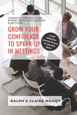 Grow Your Confidence To Speak Up In Meetings: Change The Way You Work With Reflection & Action - Moody, Ralph, and Journals, Jcrm, and Moody, Claire