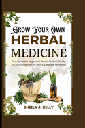 Grow Your Own Herbal Medicine: The Complete Beginner's Homesteader's Guide to Cultivating Healing Herbs & Natural Remedies