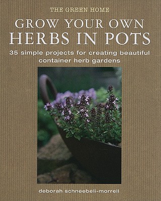 Grow Your Own Herbs in Pots: 35 Simple Projects for Creating Beautiful Container Herb Gardens - Schneebeli-Morrell, Deborah