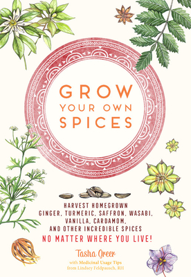 Grow Your Own Spices: Harvest Homegrown Ginger, Turmeric, Saffron, Wasabi, Vanilla, Cardamom, and Other Incredible Spices -- No Matter Where You Live! - Greer, Tasha, and Feldpausch, Lindsey (Contributions by)