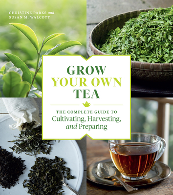 Grow Your Own Tea: The Complete Guide to Cultivating, Harvesting, and Preparing - Parks, Christine, and Walcott, Susan M