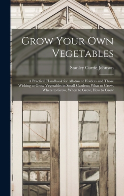 Grow Your Own Vegetables: A Practical Handbook for Allotment Holders and Those Wishing to Grow Vegetables in Small Gardens; What to Grow, Where to Grow, When to Grow, How to Grow - Johnson, Stanley Currie