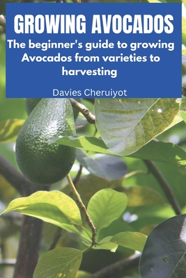 Growing Avocados: The beginner's guide to growing Avocados from varieties to harvesting - Cheruiyot, Davies