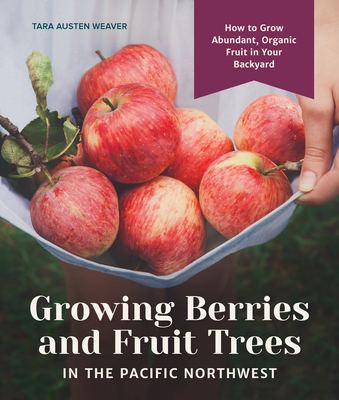 Growing Berries and Fruit Trees in the Pacific Northwest: How to Grow Abundant, Organic Fruit in Your Backyard - Weaver, Tara Austen