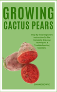 Growing Cactus Pears: Step By Step Beginners Instruction To The Complete Growing Techniques & Troubleshooting Solutions