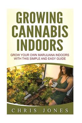 Growing Cannabis Indoors: Grow your Own Marijuana Indoors with this Simple and Easy Guide - Jones, Chris, Dr.