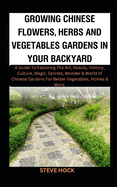 Growing Chinese Flowers, Herbs And Vegetables Gardens In Your Backyard: A Guide To Exploring The Art, Beauty, History, Culture, Magic, Secrets, Wonder & World of Chinese Gardens For Better Vegetables,