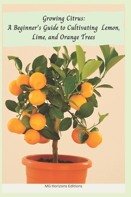 Growing Citrus: A Beginner's Guide to Cultivating Lemon, Lime, and Orange Trees - Horizons Editions, Mg